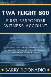 This is the only book on the market that was written by someone who was actually at the scene of the crash of TWA Flight 800 on July 17th, 1996. Barry Donadio was one of the first responding Emergency Medical Technicians that responding to the disaster. Never before released witness account of the events that unfolded on the night of July 17th, 1996. 